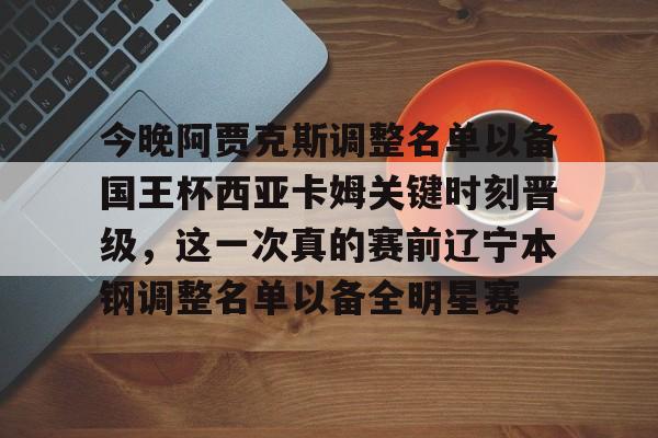友博网站 -包含今晚阿贾克斯调整名单以备国王杯西亚卡姆关键时刻晋级，这一次真的赛前辽宁本钢调整名单以备全明星赛的词条