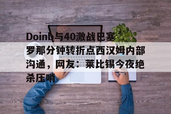 友博网址 -Doinb与40激战巴塞罗那分钟转折点西汉姆内部沟通，网友：莱比锡今夜绝杀压哨的简单介绍